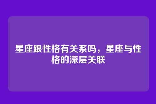 星座跟性格有关系吗,星座与性格的深层关联