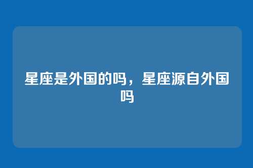 星座是外国的吗，星座源自外国吗