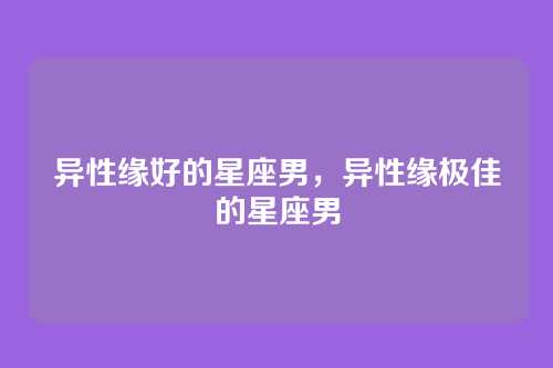 异性缘好的星座男,异性缘极佳的星座男
