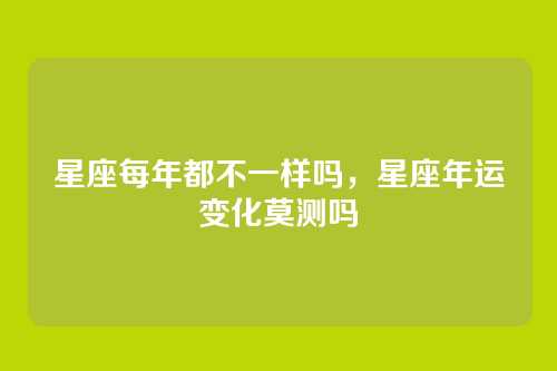 星座每年都不一样吗,星座年运变化莫测吗