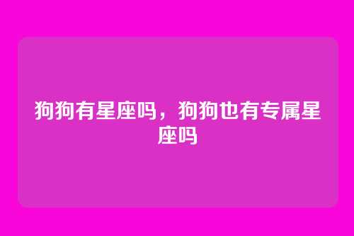 狗狗有星座吗,狗狗也有专属星座吗