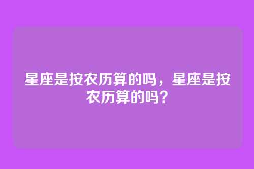 星座是按农历算的吗,星座是按农历算的吗?
