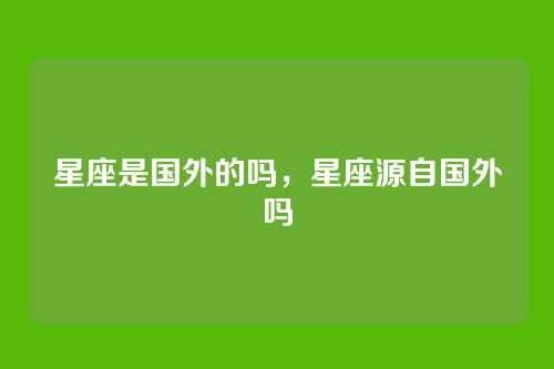 星座是国外的吗，星座源自国外吗