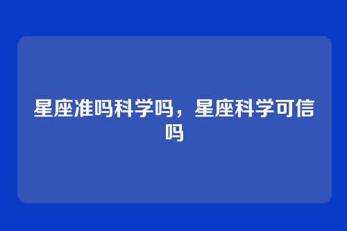星座准吗科学吗，星座科学可信吗