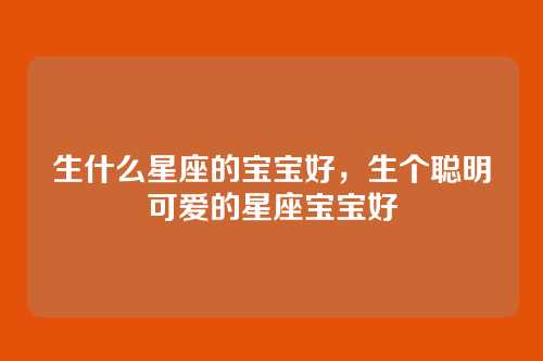 生什么星座的宝宝好，生个聪明可爱的星座宝宝好