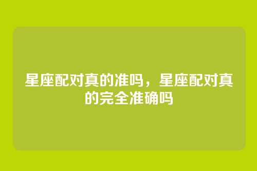 星座配对真的准吗，星座配对真的完全准确吗