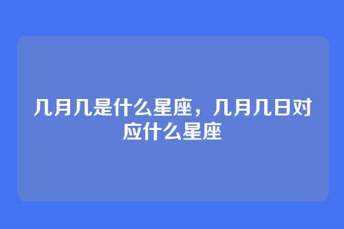 几月几是什么星座，几月几日对应什么星座