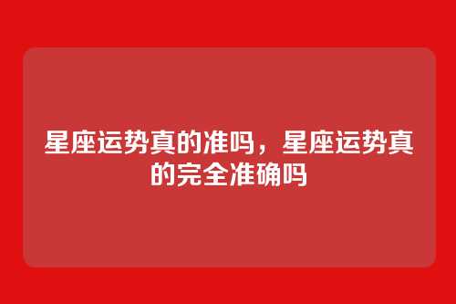 星座运势真的准吗,星座运势真的完全准确吗