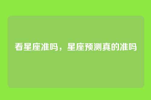 看星座准吗,星座预测真的准吗
