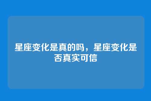 星座变化是真的吗,星座变化是否真实可信