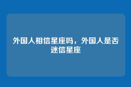 外国人相信星座吗,外国人是否迷信星座
