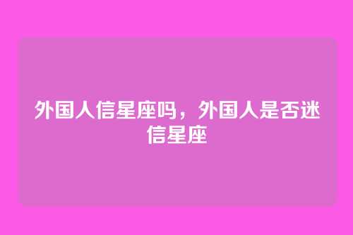 外国人信星座吗,外国人是否迷信星座