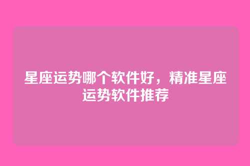 星座运势哪个软件好,精准星座运势软件推荐
