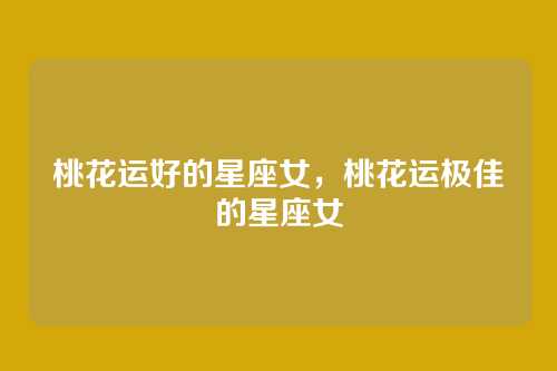 桃花运好的星座女,桃花运极佳的星座女