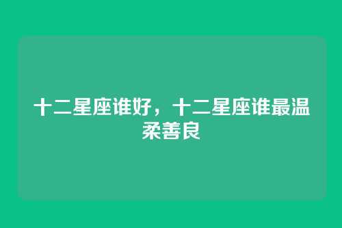 十二星座谁好，十二星座谁最温柔善良