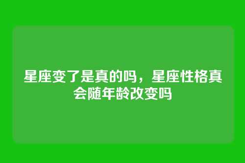 星座变了是真的吗，星座性格真会随年龄改变吗