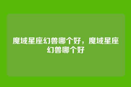 魔域星座幻兽哪个好，魔域星座幻兽哪个好