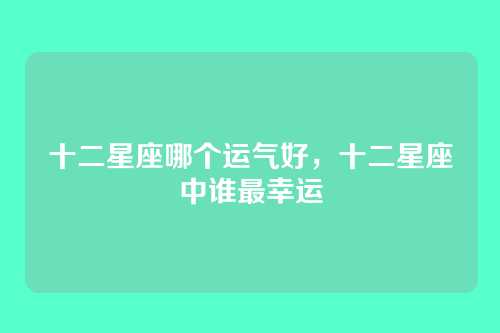 十二星座哪个运气好，十二星座中谁最幸运