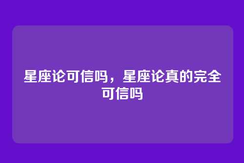 星座论可信吗,星座论真的完全可信吗