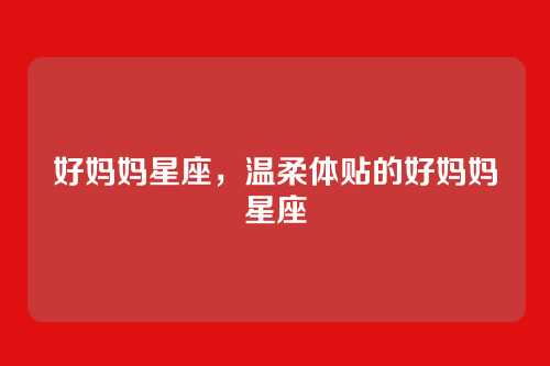好妈妈星座，温柔体贴的好妈妈星座