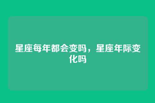 星座每年都会变吗，星座年际变化吗
