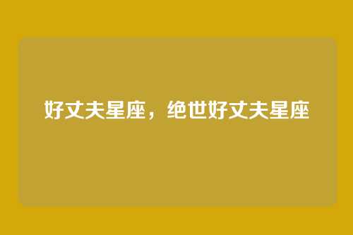 好丈夫星座,绝世好丈夫星座