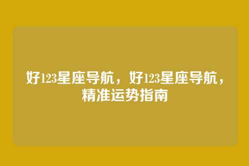 好123星座导航,好123星座导航,精准运势指南