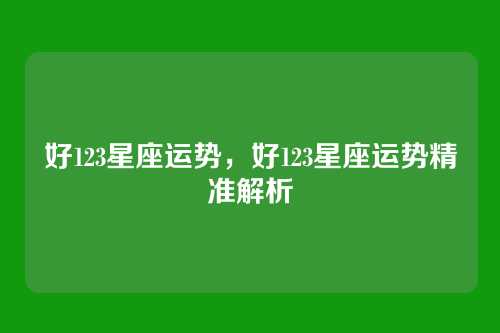 好123星座运势,好123星座运势精准解析