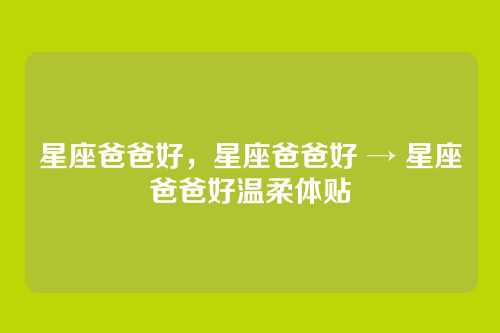 星座爸爸好，星座爸爸好 → 星座爸爸好温柔体贴