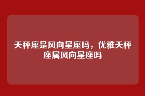 天秤座是风向星座吗,优雅天秤座属风向星座吗