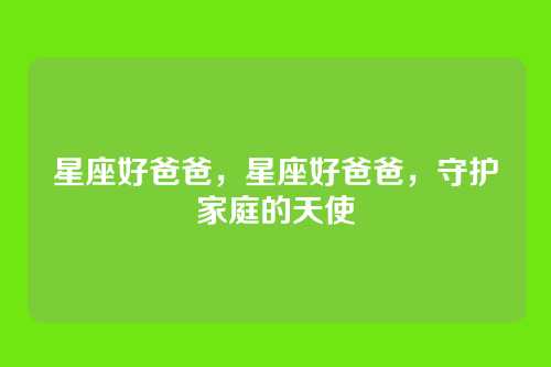 星座好爸爸，星座好爸爸，守护家庭的天使