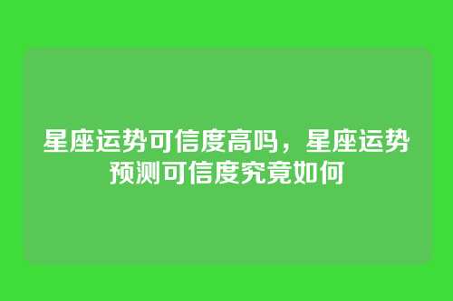 星座运势可信度高吗,星座运势预测可信度究竟如何
