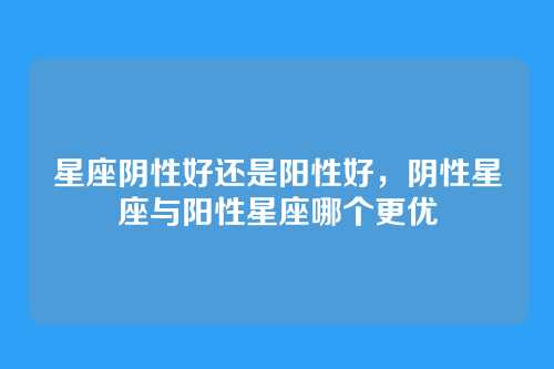 星座阴性好还是阳性好，阴性星座与阳性星座哪个更优