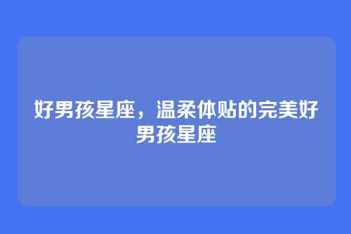 好男孩星座,温柔体贴的完美好男孩星座