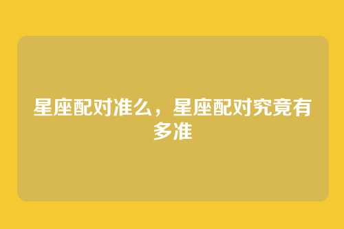星座配对准么,星座配对究竟有多准