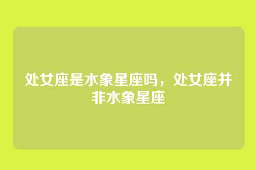 处女座是水象星座吗,处女座并非水象星座