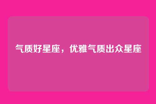 气质好星座，优雅气质出众星座