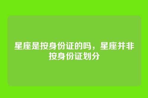 星座是按身份证的吗,星座并非按身份证划分