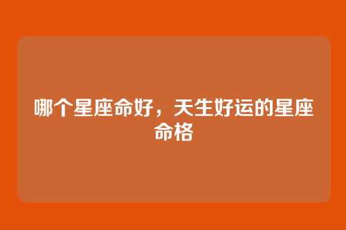 哪个星座命好,天生好运的星座命格