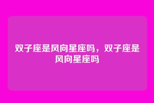 双子座是风向星座吗,双子座是风向星座吗