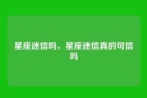 星座迷信吗,星座迷信真的可信吗
