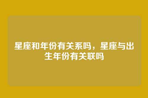 星座和年份有关系吗,星座与出生年份有关联吗