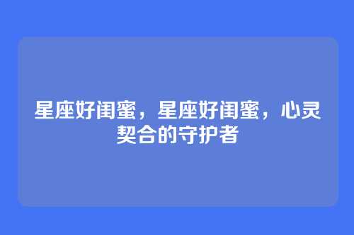 星座好闺蜜，星座好闺蜜，心灵契合的守护者