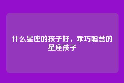 什么星座的孩子好,乖巧聪慧的星座孩子