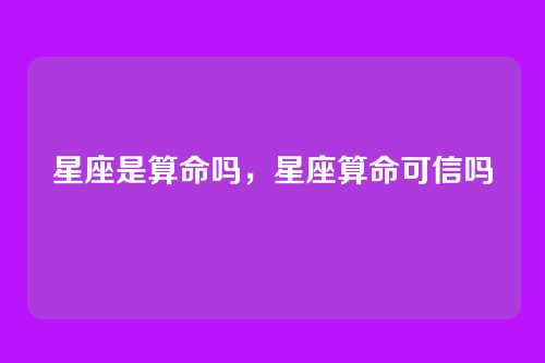 星座是算命吗,星座算命可信吗
