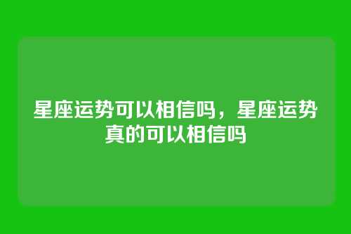 星座运势可以相信吗,星座运势真的可以相信吗