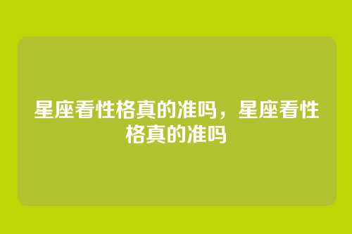 星座看性格真的准吗，星座看性格真的准吗