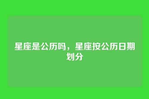 星座是公历吗,星座按公历日期划分