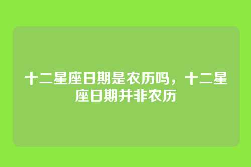 十二星座日期是农历吗，十二星座日期并非农历