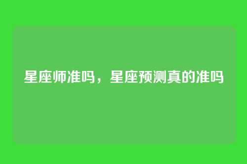 星座师准吗,星座预测真的准吗